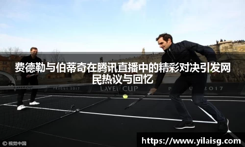 费德勒与伯蒂奇在腾讯直播中的精彩对决引发网民热议与回忆